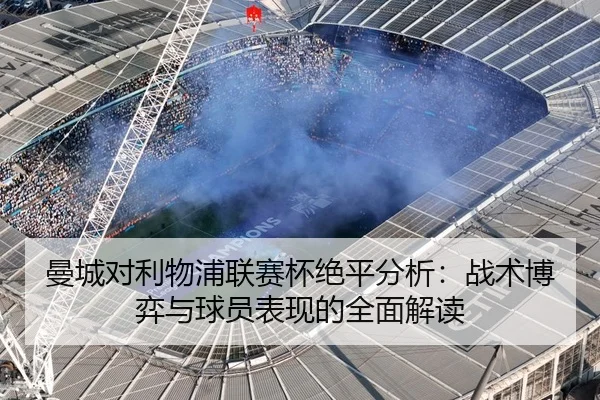 曼城对利物浦联赛杯绝平分析：战术博弈与球员表现的全面解读